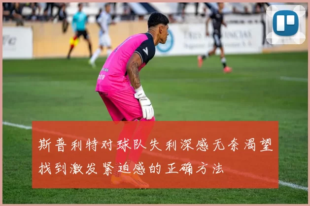 斯普利特对球队失利深感无奈渴望找到激发紧迫感的正确方法