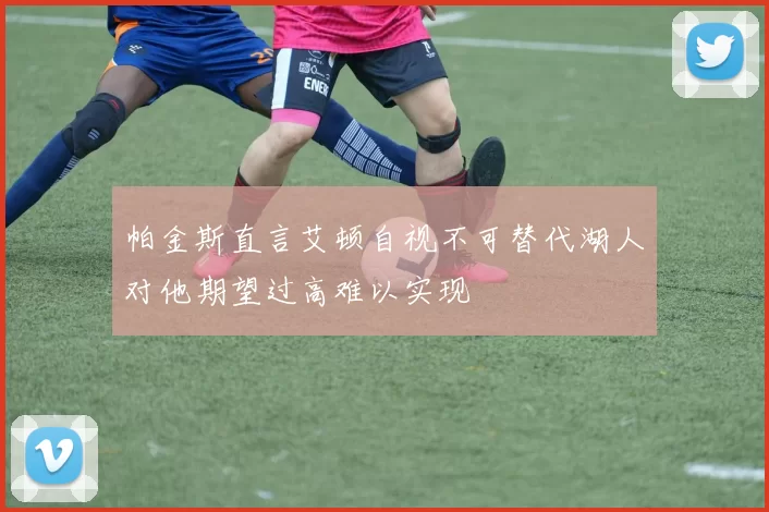 帕金斯直言艾顿自视不可替代湖人对他期望过高难以实现