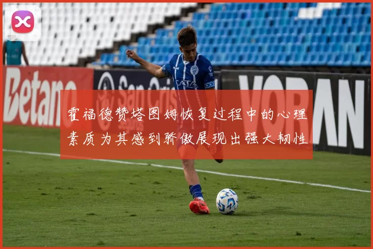霍福德赞塔图姆恢复过程中的心理素质为其感到骄傲展现出强大韧性与决心