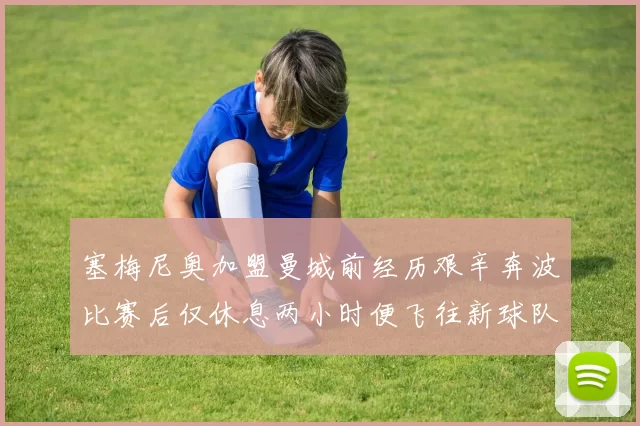 塞梅尼奥加盟曼城前经历艰辛奔波比赛后仅休息两小时便飞往新球队