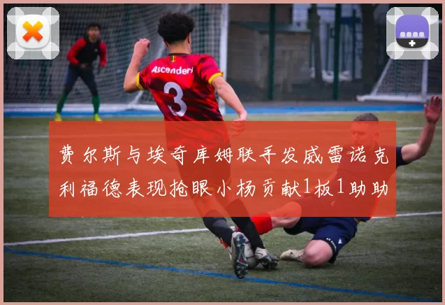 费尔斯与埃奇库姆联手发威雷诺克利福德表现抢眼小杨贡献1板1助助力球队