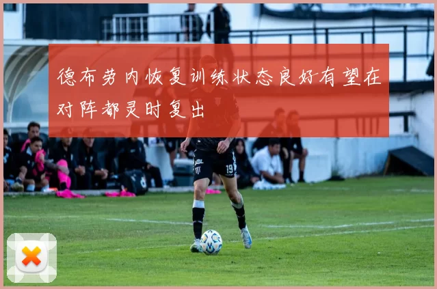 德布劳内恢复训练状态良好有望在对阵都灵时复出