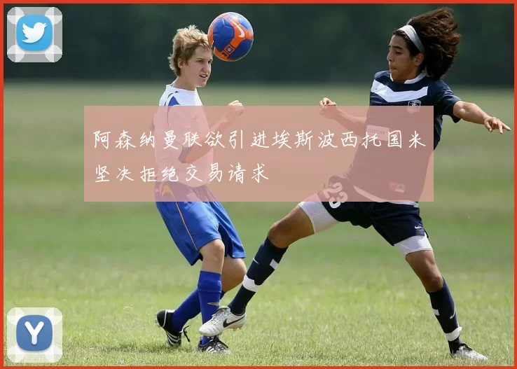阿森纳曼联欲引进埃斯波西托国米坚决拒绝交易请求