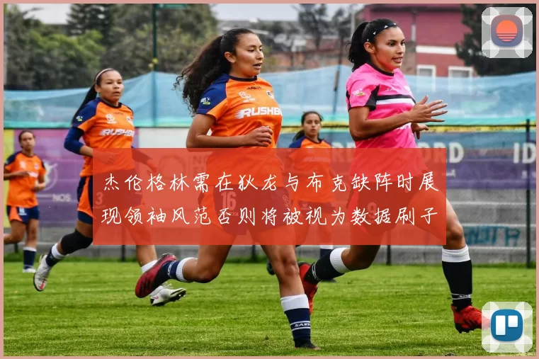 杰伦格林需在狄龙与布克缺阵时展现领袖风范否则将被视为数据刷子