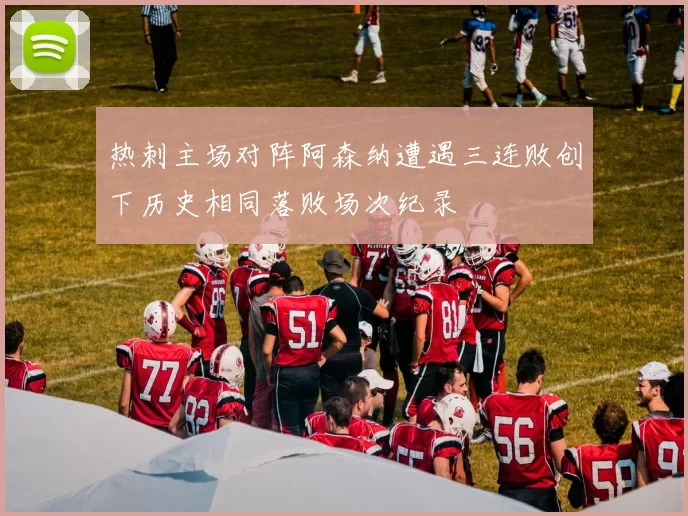 热刺主场对阵阿森纳遭遇三连败创下历史相同落败场次纪录