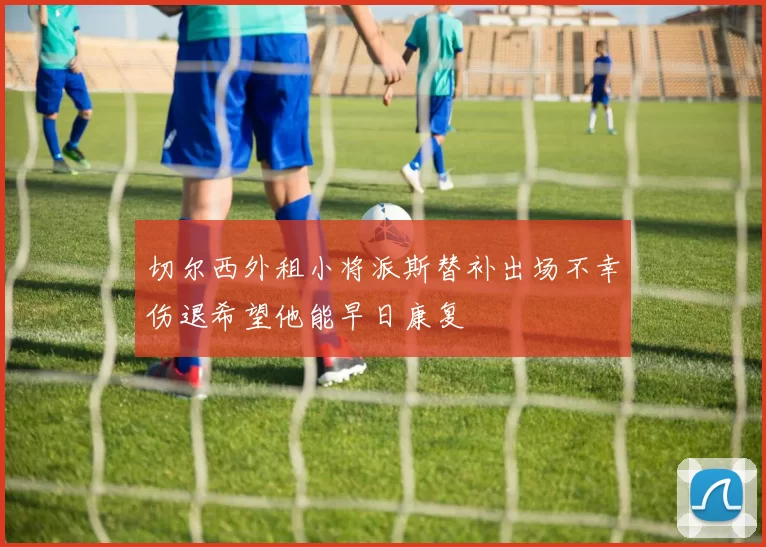 切尔西外租小将派斯替补出场不幸伤退希望他能早日康复