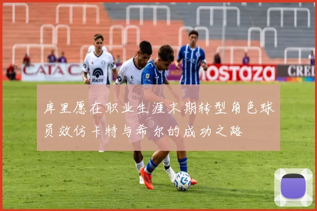 库里愿在职业生涯末期转型角色球员效仿卡特与希尔的成功之路