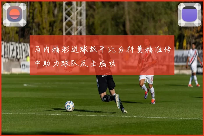 马内精彩进球扳平比分科曼精准传中助力球队反击成功