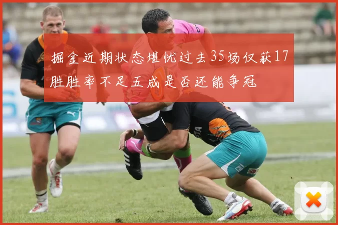 掘金近期状态堪忧过去35场仅获17胜胜率不足五成是否还能争冠