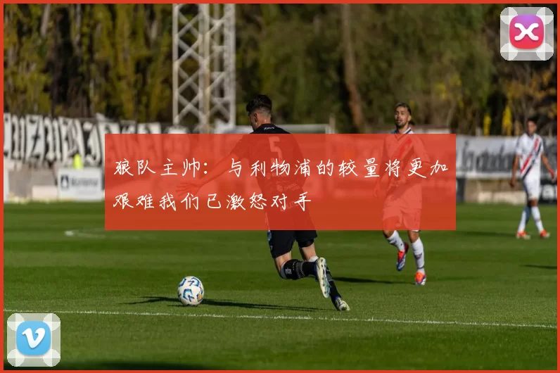 狼队主帅：与利物浦的较量将更加艰难我们已激怒对手