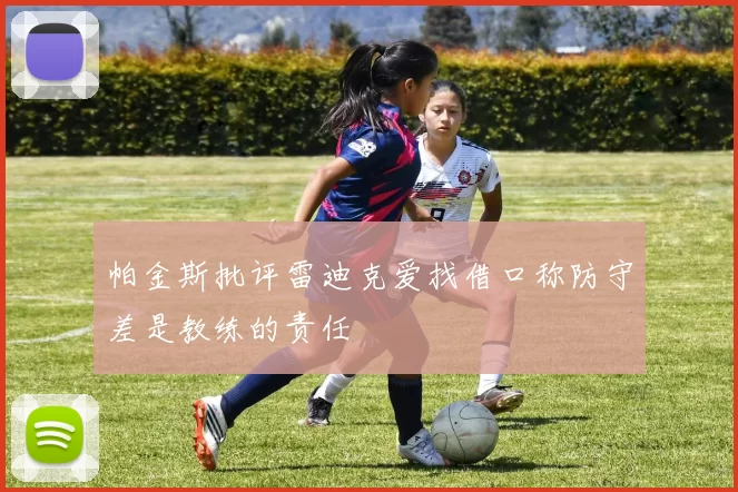 帕金斯批评雷迪克爱找借口称防守差是教练的责任