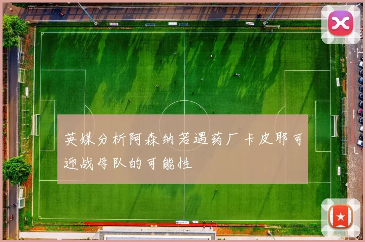 英媒分析阿森纳若遇药厂卡皮耶可迎战母队的可能性
