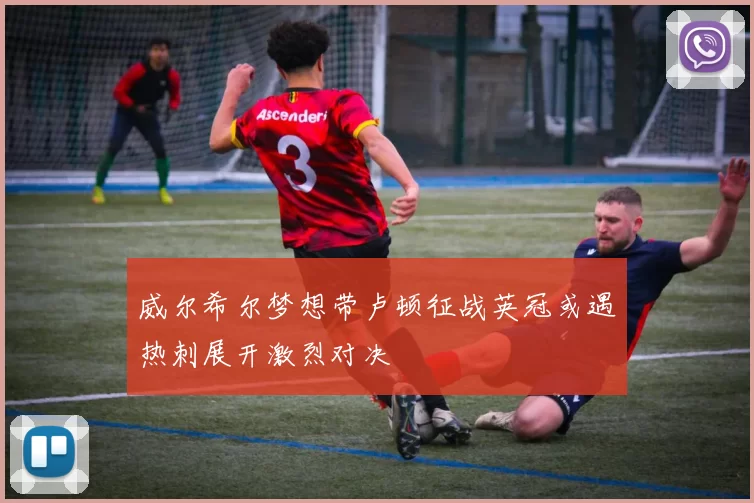 威尔希尔梦想带卢顿征战英冠或遇热刺展开激烈对决