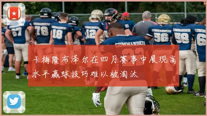 卡梅隆布泽尔在四月赛事中展现高水平赢球技巧难以被淘汰