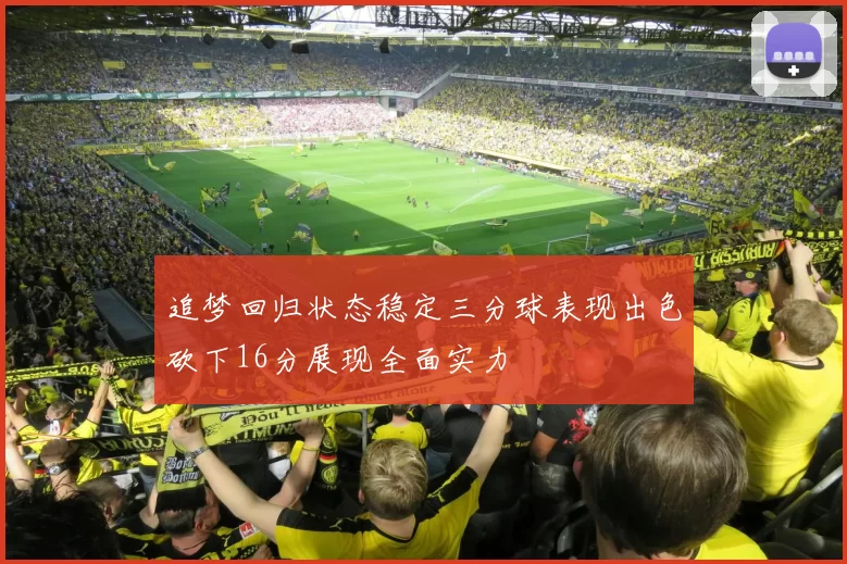 追梦回归状态稳定三分球表现出色砍下16分展现全面实力
