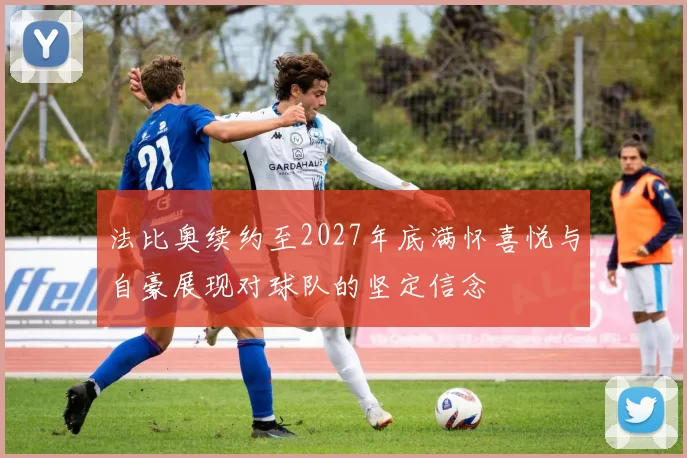 法比奥续约至2027年底满怀喜悦与自豪展现对球队的坚定信念