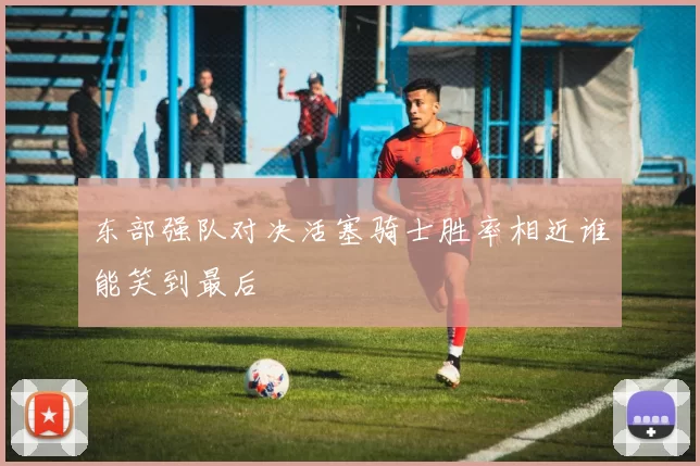 东部强队对决活塞骑士胜率相近谁能笑到最后