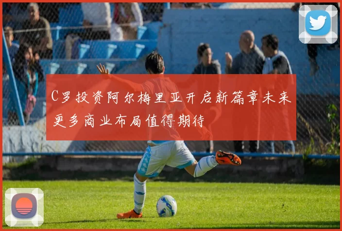 C罗投资阿尔梅里亚开启新篇章未来更多商业布局值得期待