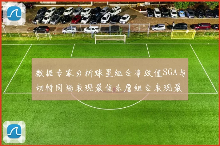 数据专家分析球星组合净效值SGA与切特同场表现最佳东詹组合表现最差