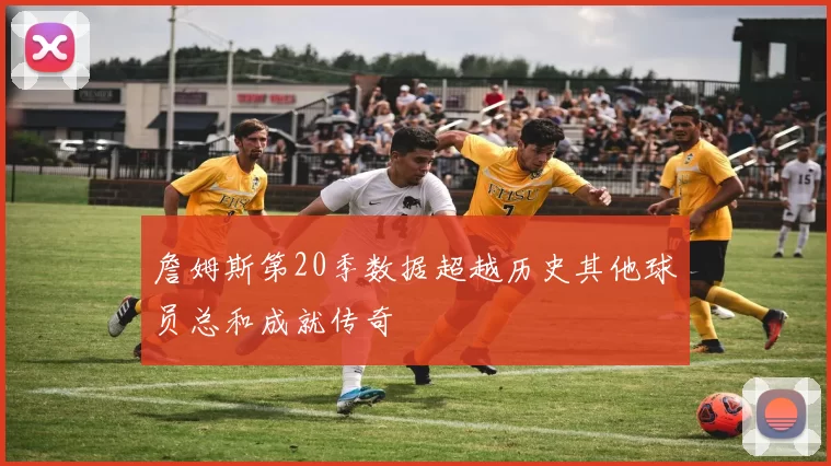 詹姆斯第20季数据超越历史其他球员总和成就传奇