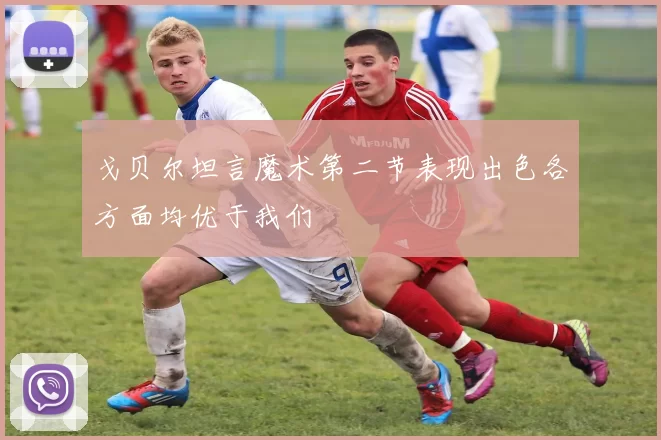 戈贝尔坦言魔术第二节表现出色各方面均优于我们