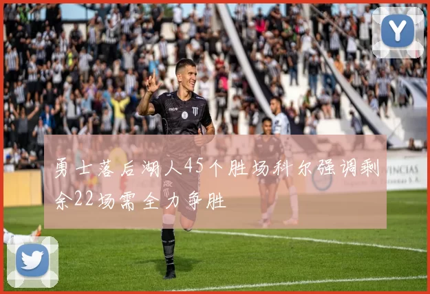 勇士落后湖人45个胜场科尔强调剩余22场需全力争胜