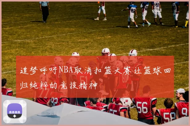 追梦呼吁NBA取消扣篮大赛让篮球回归纯粹的竞技精神
