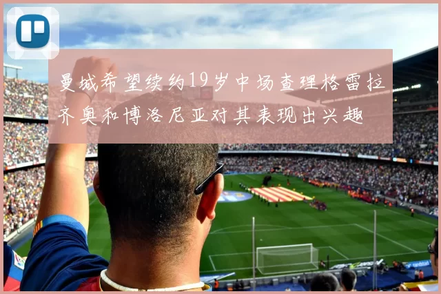 曼城希望续约19岁中场查理格雷拉齐奥和博洛尼亚对其表现出兴趣